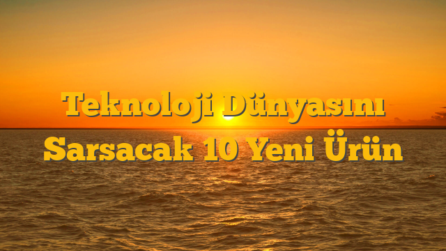 Teknoloji Dünyasını Sarsacak 10 Yeni Ürün