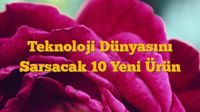 Teknoloji Dünyasını Sarsacak 10 Yeni Ürün