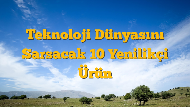 Teknoloji Dünyasını Sarsacak 10 Yenilikçi Ürün