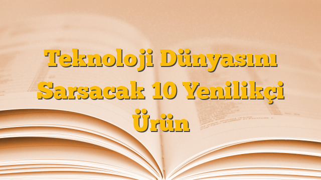 Teknoloji Dünyasını Sarsacak 10 Yenilikçi Ürün