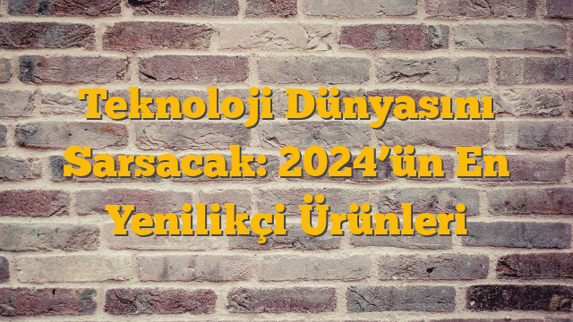 Teknoloji Dünyasını Sarsacak: 2024’ün En Yenilikçi Ürünleri