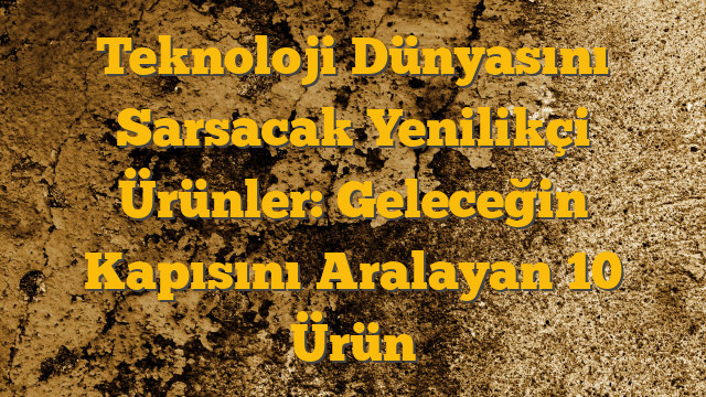 Teknoloji Dünyasını Sarsacak Yenilikçi Ürünler: Geleceğin Kapısını Aralayan 10 Ürün