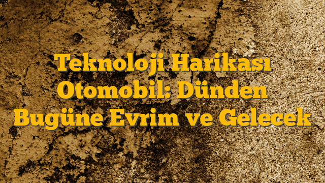 Teknoloji Harikası Otomobil: Dünden Bugüne Evrim ve Gelecek
