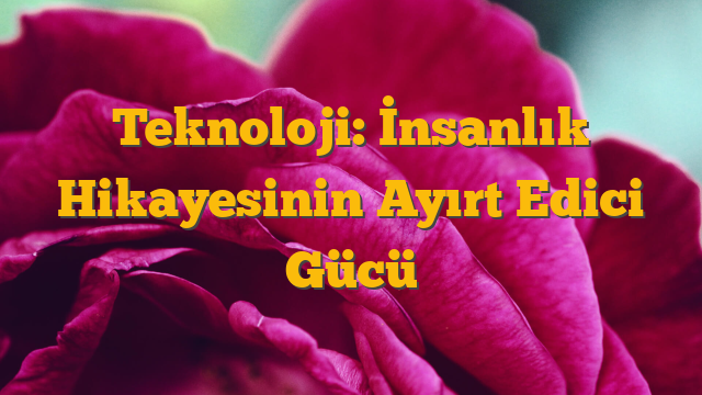 Teknoloji: İnsanlık Hikayesinin Ayırt Edici Gücü