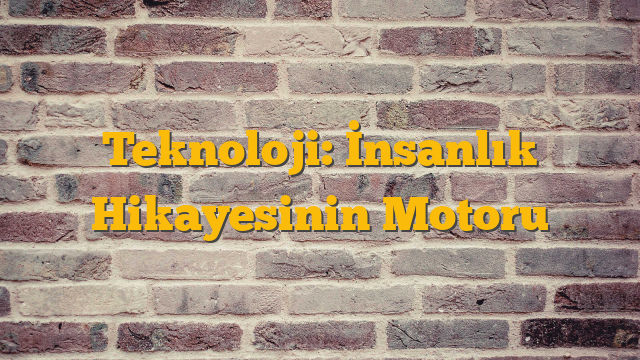 Teknoloji: İnsanlık Hikayesinin Motoru