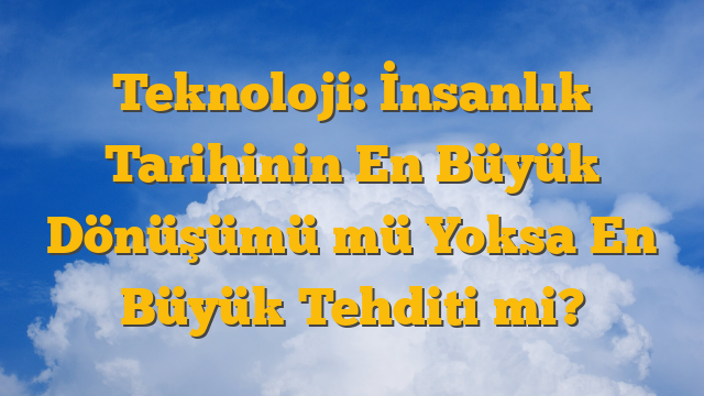 Teknoloji: İnsanlık Tarihinin En Büyük Dönüşümü mü Yoksa En Büyük Tehditi mi?
