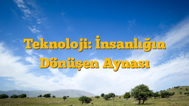 Teknoloji: İnsanlığın Dönüşen Aynası