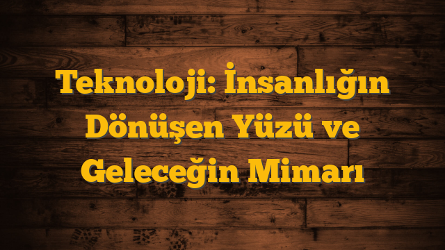 Teknoloji: İnsanlığın Dönüşen Yüzü ve Geleceğin Mimarı