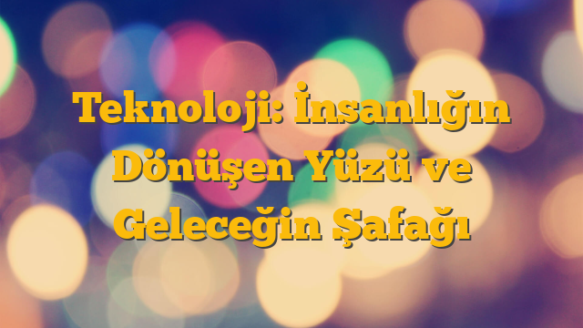 Teknoloji: İnsanlığın Dönüşen Yüzü ve Geleceğin Şafağı