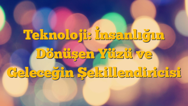 Teknoloji: İnsanlığın Dönüşen Yüzü ve Geleceğin Şekillendiricisi