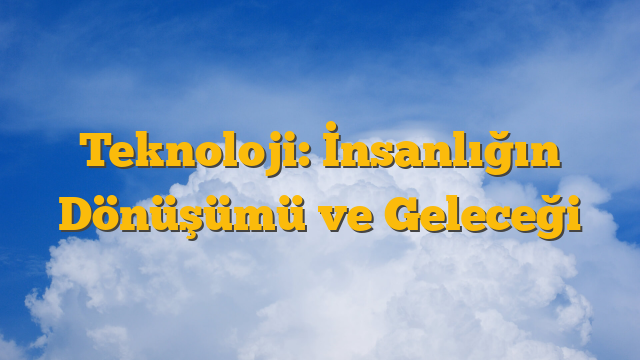 Teknoloji: İnsanlığın Dönüşümü ve Geleceği