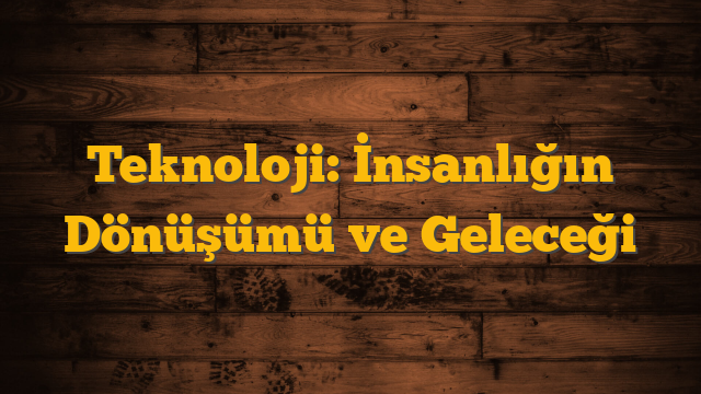 Teknoloji: İnsanlığın Dönüşümü ve Geleceği