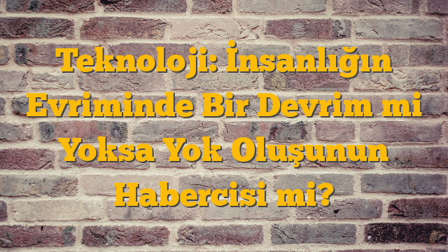 Teknoloji: İnsanlığın Evriminde Bir Devrim mi Yoksa Yok Oluşunun Habercisi mi?