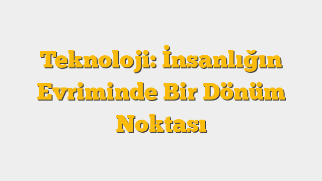 Teknoloji: İnsanlığın Evriminde Bir Dönüm Noktası