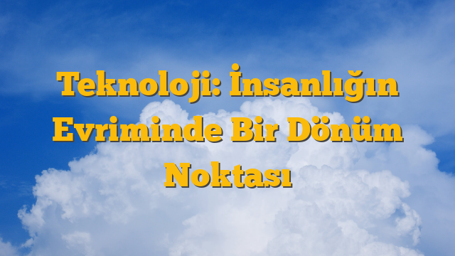 Teknoloji: İnsanlığın Evriminde Bir Dönüm Noktası