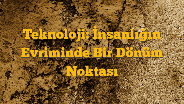 Teknoloji: İnsanlığın Evriminde Bir Dönüm Noktası