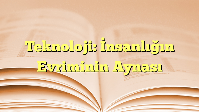 Teknoloji: İnsanlığın Evriminin Aynası