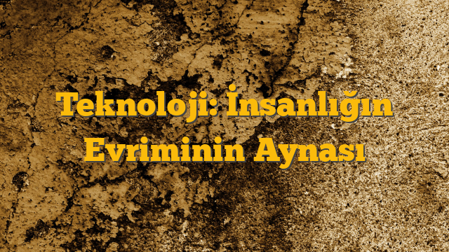 Teknoloji: İnsanlığın Evriminin Aynası