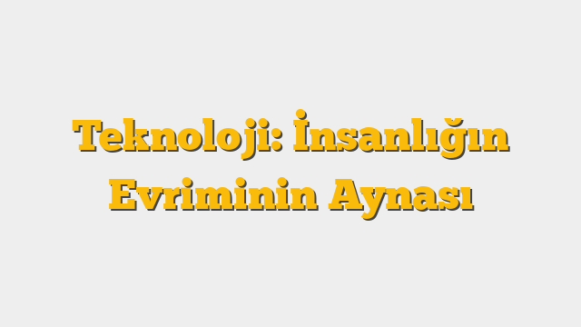 Teknoloji: İnsanlığın Evriminin Aynası
