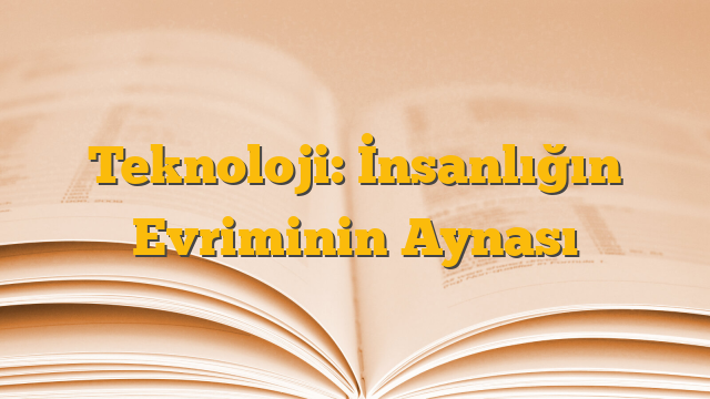 Teknoloji: İnsanlığın Evriminin Aynası