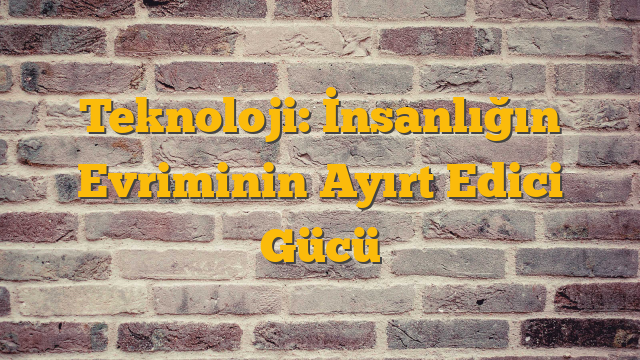 Teknoloji: İnsanlığın Evriminin Ayırt Edici Gücü