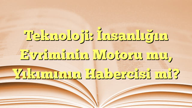 Teknoloji: İnsanlığın Evriminin Motoru mu, Yıkımının Habercisi mi?