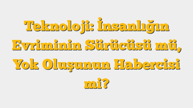 Teknoloji: İnsanlığın Evriminin Sürücüsü mü, Yok Oluşunun Habercisi mi?