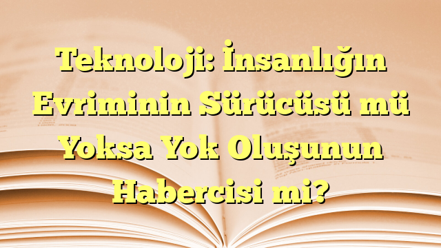 Teknoloji: İnsanlığın Evriminin Sürücüsü mü Yoksa Yok Oluşunun Habercisi mi?