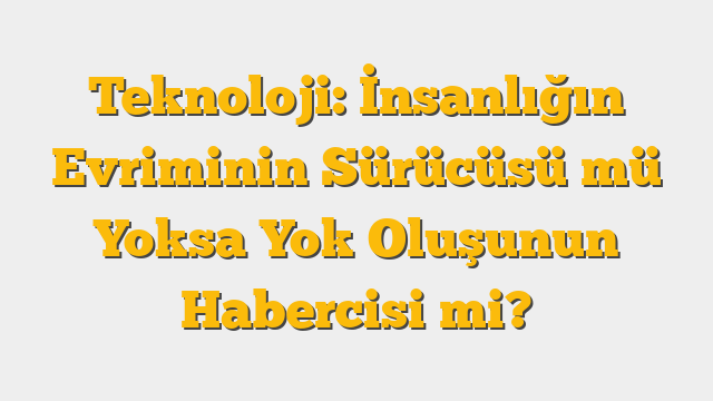 Teknoloji: İnsanlığın Evriminin Sürücüsü mü Yoksa Yok Oluşunun Habercisi mi?
