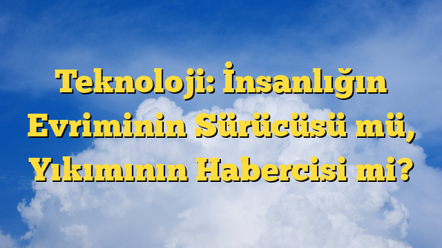 Teknoloji: İnsanlığın Evriminin Sürücüsü mü, Yıkımının Habercisi mi?