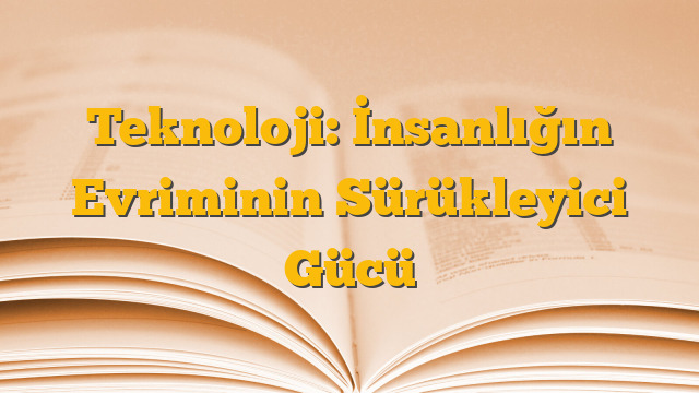 Teknoloji: İnsanlığın Evriminin Sürükleyici Gücü