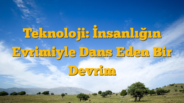 Teknoloji: İnsanlığın Evrimiyle Dans Eden Bir Devrim
