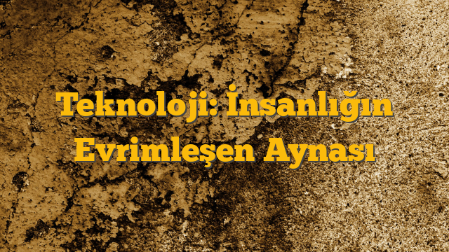 Teknoloji: İnsanlığın Evrimleşen Aynası