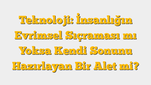 Teknoloji: İnsanlığın Evrimsel Sıçraması mı Yoksa Kendi Sonunu Hazırlayan Bir Alet mi?