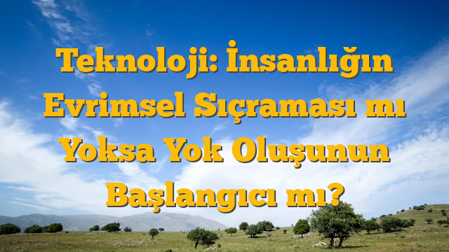 Teknoloji: İnsanlığın Evrimsel Sıçraması mı Yoksa Yok Oluşunun Başlangıcı mı?