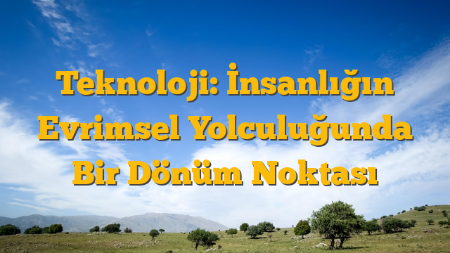 Teknoloji: İnsanlığın Evrimsel Yolculuğunda Bir Dönüm Noktası