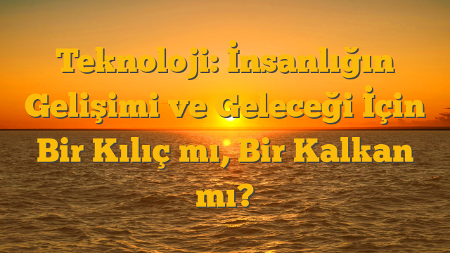 Teknoloji: İnsanlığın Gelişimi ve Geleceği İçin Bir Kılıç mı, Bir Kalkan mı?