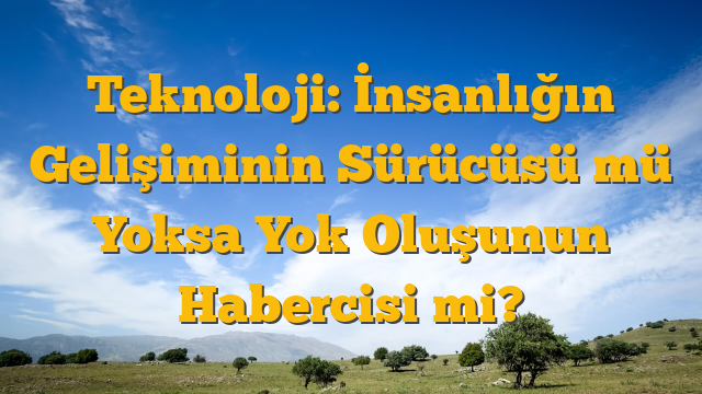 Teknoloji: İnsanlığın Gelişiminin Sürücüsü mü Yoksa Yok Oluşunun Habercisi mi?