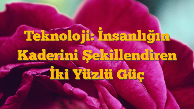 Teknoloji: İnsanlığın Kaderini Şekillendiren İki Yüzlü Güç