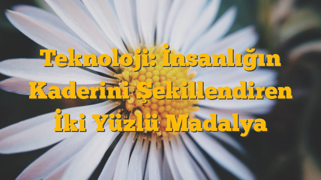 Teknoloji: İnsanlığın Kaderini Şekillendiren İki Yüzlü Madalya