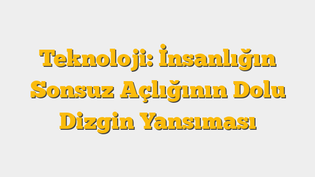 Teknoloji: İnsanlığın Sonsuz Açlığının Dolu Dizgin Yansıması
