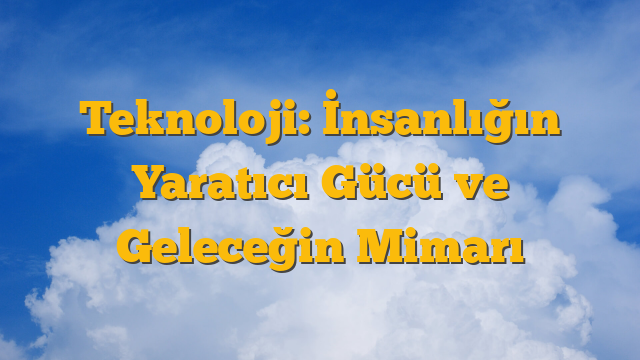 Teknoloji: İnsanlığın Yaratıcı Gücü ve Geleceğin Mimarı