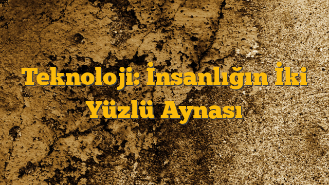 Teknoloji: İnsanlığın İki Yüzlü Aynası