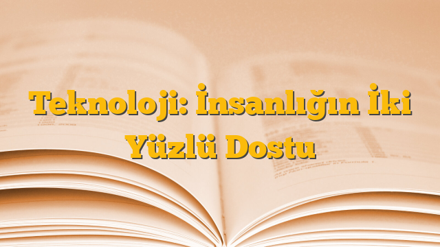 Teknoloji: İnsanlığın İki Yüzlü Dostu