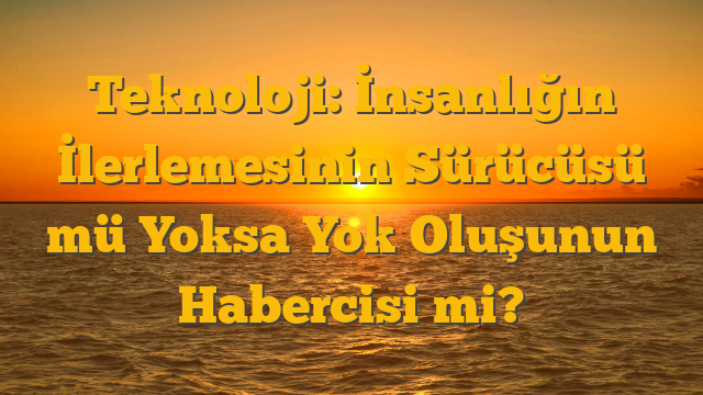 Teknoloji: İnsanlığın İlerlemesinin Sürücüsü mü Yoksa Yok Oluşunun Habercisi mi?