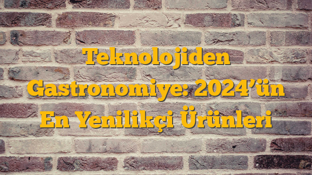 Teknolojiden Gastronomiye: 2024’ün En Yenilikçi Ürünleri