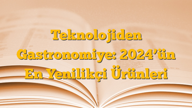 Teknolojiden Gastronomiye: 2024’ün En Yenilikçi Ürünleri