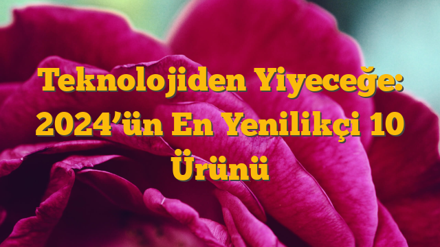 Teknolojiden Yiyeceğe: 2024’ün En Yenilikçi 10 Ürünü