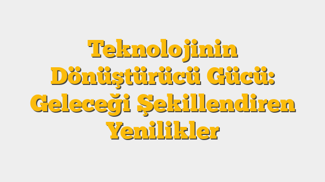 Teknolojinin Dönüştürücü Gücü: Geleceği Şekillendiren Yenilikler