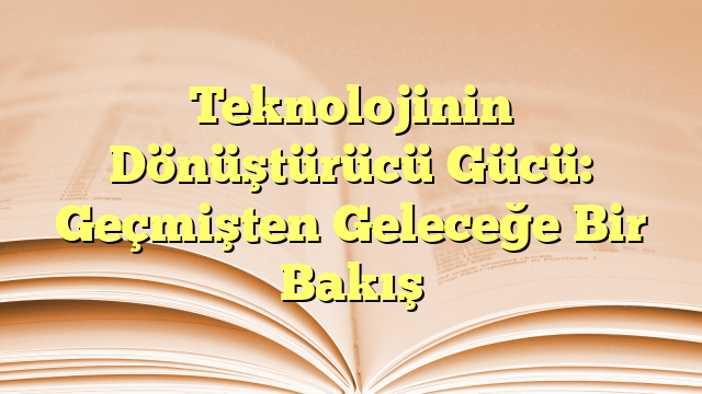Teknolojinin Dönüştürücü Gücü: Geçmişten Geleceğe Bir Bakış